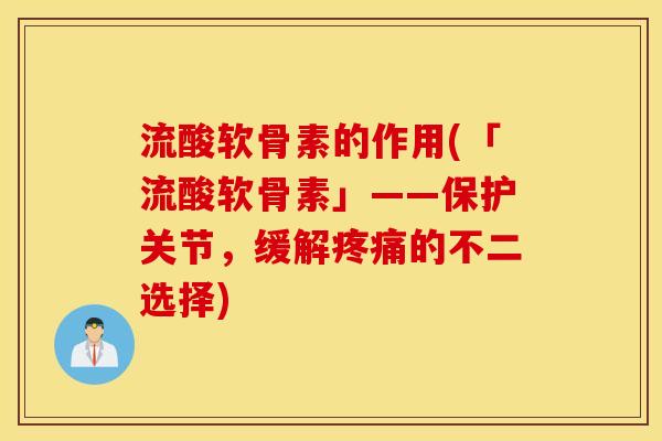 流酸软骨素的作用(「流酸软骨素」——保护关节,缓解的不二选择) 流酸软骨素的作用(「流酸软骨素」——保护关节,缓解的不二选择)