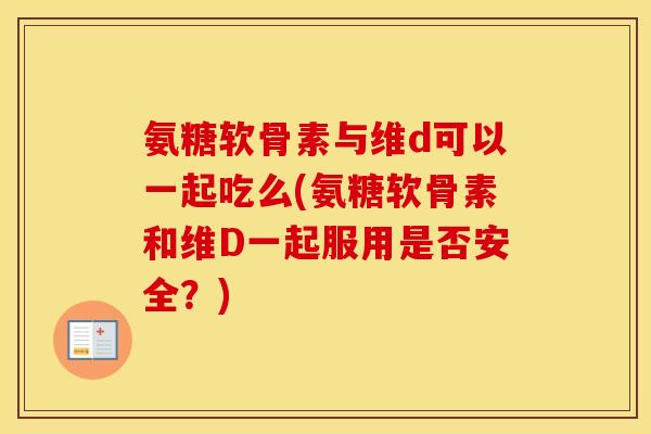 氨糖软骨素与维d可以一起吃么(氨糖软骨素和维D一起服用是否安全?) 氨糖软骨素与维d可以一起吃么(氨糖软骨素和维D一起服用是否安全?)
