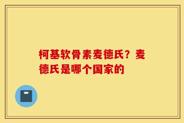 柯基软骨素麦德氏?麦德氏是哪个国家的 柯基软骨素麦德氏?麦德氏是哪个国家的