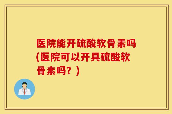 医院能开硫酸软骨素吗(医院可以开具硫酸软骨素吗?) 医院能开硫酸软骨素吗(医院可以开具硫酸软骨素吗?)