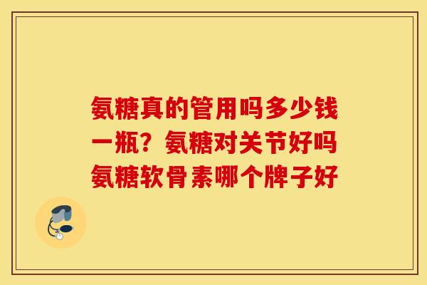 氨糖真的管用吗多少钱一瓶？氨糖对关节好吗氨糖软骨素哪个牌子好