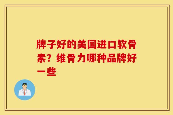 牌子好的美国进口软骨素？维骨力哪种品牌好一些
