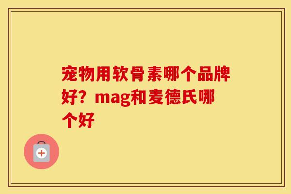 宠物用软骨素哪个品牌好?mag和麦德氏哪个好 宠物用软骨素哪个品牌好?mag和麦德氏哪个好