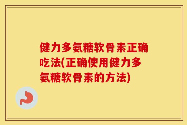 健力多氨糖软骨素正确吃法(正确使用健力多氨糖软骨素的方法) 健力多氨糖软骨素正确吃法(正确使用健力多氨糖软骨素的方法)