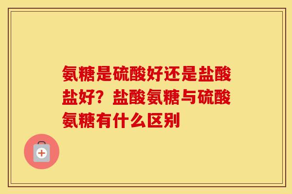 氨糖是硫酸好还是盐酸盐好?盐酸氨糖与硫酸氨糖有什么区别 氨糖是硫酸好还是盐酸盐好?盐酸氨糖与硫酸氨糖有什么区别