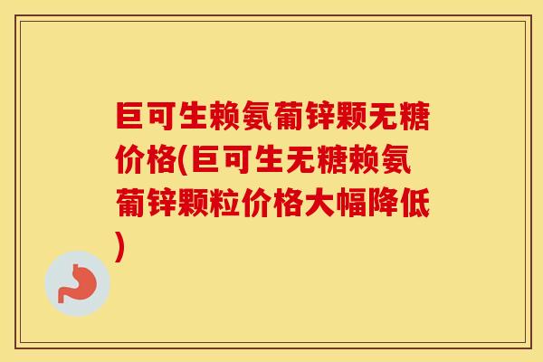 巨可生赖氨葡锌颗无糖价格(巨可生无糖赖氨葡锌颗粒价格大幅降低) 巨可生赖氨葡锌颗无糖价格(巨可生无糖赖氨葡锌颗粒价格大幅降低)