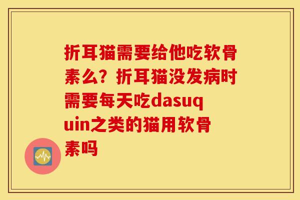 折耳猫需要给他吃软骨素么？折耳猫没发时需要每天吃dasuquin之类的猫用软骨素吗