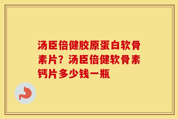 汤臣倍健胶原蛋白软骨素片?汤臣倍健软骨素钙片多少钱一瓶 汤臣倍健胶原蛋白软骨素片?汤臣倍健软骨素钙片多少钱一瓶