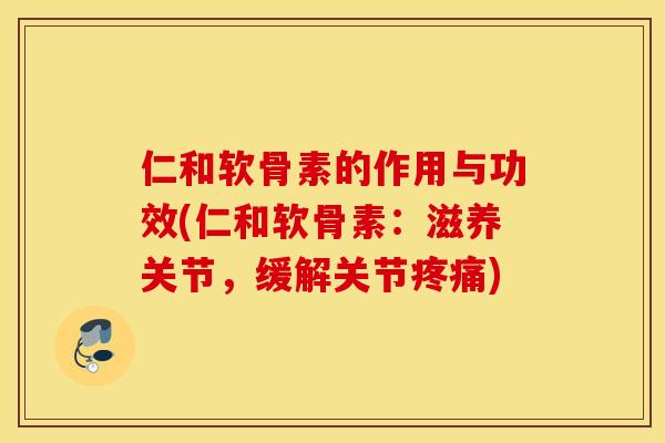 仁和软骨素的作用与功效(仁和软骨素:滋养关节,缓解关节) 仁和软骨素的作用与功效(仁和软骨素:滋养关节,缓解关节)
