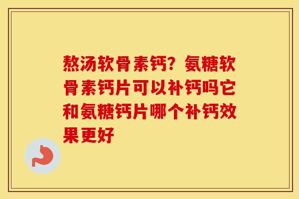 熬汤软骨素钙？氨糖软骨素钙片可以补钙吗它和氨糖钙片哪个补钙效果更好