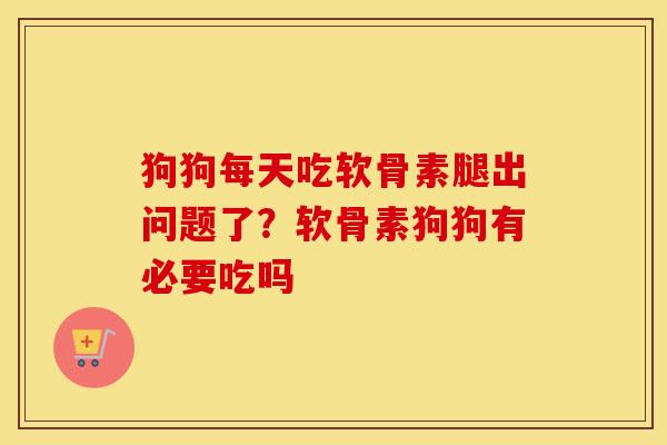 狗狗每天吃软骨素腿出问题了？软骨素狗狗有必要吃吗