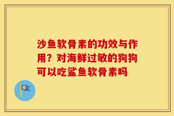 沙鱼软骨素的功效与作用?对海鲜的狗狗可以吃鲨鱼软骨素吗 沙鱼软骨素的功效与作用?对海鲜的狗狗可以吃鲨鱼软骨素吗