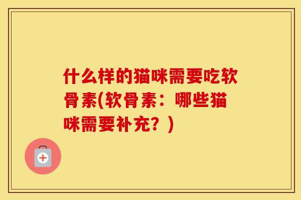什么样的猫咪需要吃软骨素(软骨素:哪些猫咪需要补充?) 什么样的猫咪需要吃软骨素(软骨素:哪些猫咪需要补充?)
