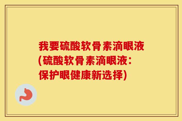 我要硫酸软骨素滴眼液(硫酸软骨素滴眼液:保护眼健康新选择) 我要硫酸软骨素滴眼液(硫酸软骨素滴眼液:保护眼健康新选择)