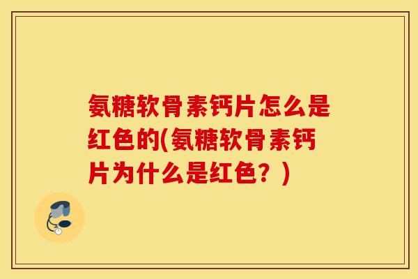 氨糖软骨素钙片怎么是红色的(氨糖软骨素钙片为什么是红色？)