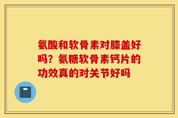 氨酸和软骨素对膝盖好吗?氨糖软骨素钙片的功效真的对关节好吗 氨酸和软骨素对膝盖好吗?氨糖软骨素钙片的功效真的对关节好吗