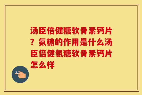 汤臣倍健糖软骨素钙片？氨糖的作用是什么汤臣倍健氨糖软骨素钙片怎么样