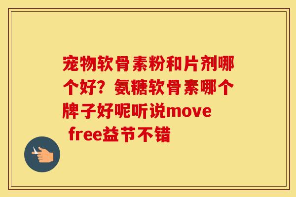 宠物软骨素粉和片剂哪个好?氨糖软骨素哪个牌子好呢听说move free益节不错 宠物软骨素粉和片剂哪个好?氨糖软骨素哪个牌子好呢听说move free益节不错