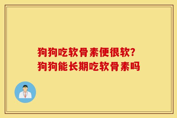狗狗吃软骨素便很软?狗狗能长期吃软骨素吗 狗狗吃软骨素便很软?狗狗能长期吃软骨素吗