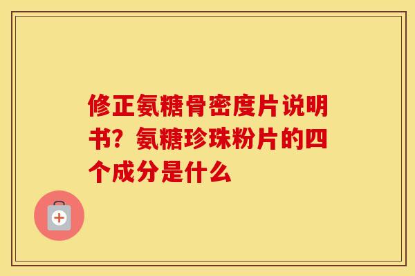修正氨糖骨密度片说明书?氨糖珍珠粉片的四个成分是什么 修正氨糖骨密度片说明书?氨糖珍珠粉片的四个成分是什么