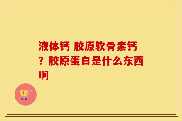 液体钙 胶原软骨素钙？胶原蛋白是什么东西啊