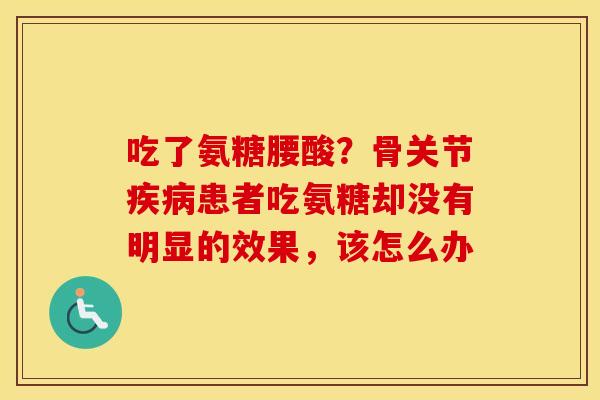 吃了氨糖腰酸？骨关节患者吃氨糖却没有明显的效果，该怎么办