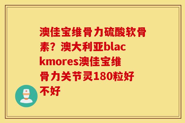澳佳宝维骨力硫酸软骨素?澳大利亚blackmores澳佳宝维骨力关节灵180粒好不好 澳佳宝维骨力硫酸软骨素?澳大利亚blackmores澳佳宝维骨力关节灵180粒好不好