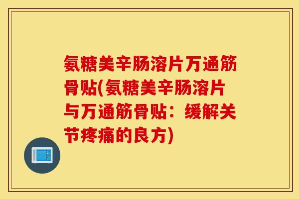 氨糖美辛肠溶片万通筋骨贴(氨糖美辛肠溶片与万通筋骨贴:缓解关节的良方) 氨糖美辛肠溶片万通筋骨贴(氨糖美辛肠溶片与万通筋骨贴:缓解关节的良方)
