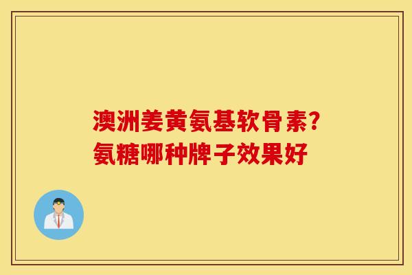 澳洲姜黄氨基软骨素？氨糖哪种牌子效果好