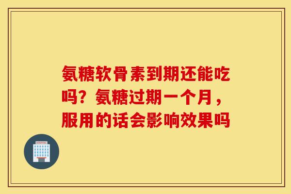氨糖软骨素到期还能吃吗?氨糖过期一个月,服用的话会影响效果吗 氨糖软骨素到期还能吃吗?氨糖过期一个月,服用的话会影响效果吗