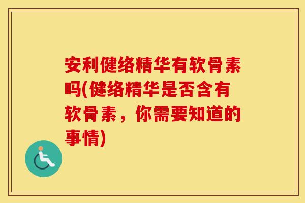 安利健络精华有软骨素吗(健络精华是否含有软骨素,你需要知道的事情) 安利健络精华有软骨素吗(健络精华是否含有软骨素,你需要知道的事情)