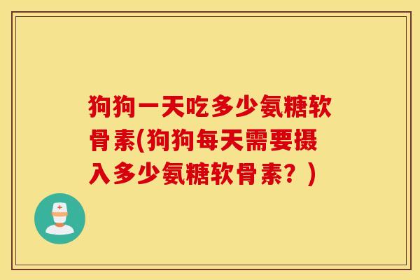 狗狗一天吃多少氨糖软骨素(狗狗每天需要摄入多少氨糖软骨素？)