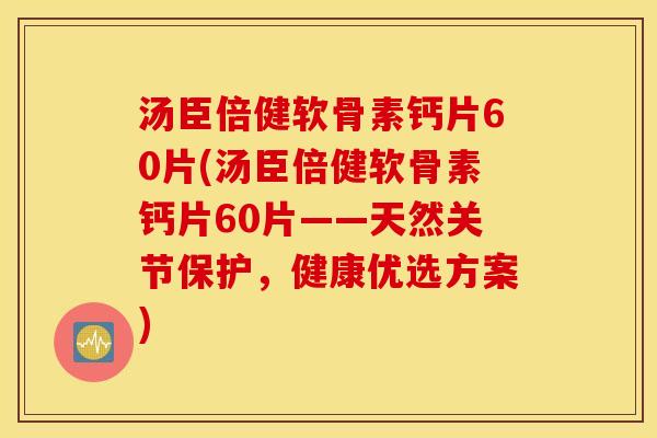 汤臣倍健软骨素钙片60片(汤臣倍健软骨素钙片60片——天然关节保护,健康优选方案) 汤臣倍健软骨素钙片60片(汤臣倍健软骨素钙片60片——天然关节保护,健康优选方案)