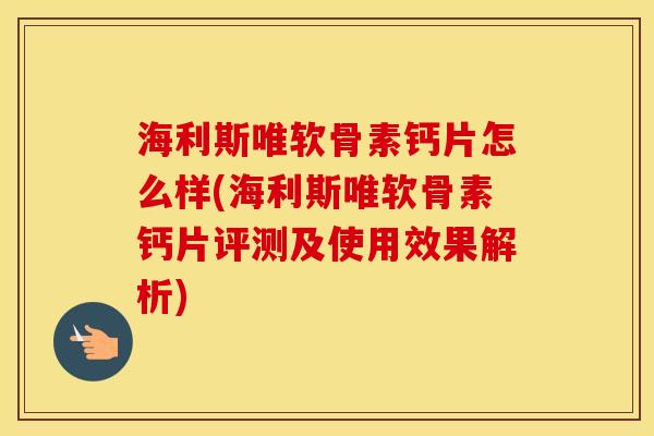 海利斯唯软骨素钙片怎么样(海利斯唯软骨素钙片评测及使用效果解析)