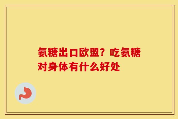 氨糖出口欧盟？吃氨糖对身体有什么好处