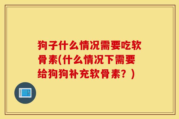 狗子什么情况需要吃软骨素(什么情况下需要给狗狗补充软骨素?) 狗子什么情况需要吃软骨素(什么情况下需要给狗狗补充软骨素?)