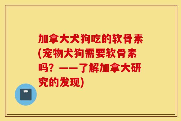 加拿大犬狗吃的软骨素(宠物犬狗需要软骨素吗?——了解加拿大研究的发现) 加拿大犬狗吃的软骨素(宠物犬狗需要软骨素吗?——了解加拿大研究的发现)