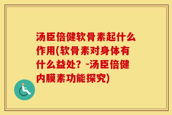 汤臣倍健软骨素起什么作用(软骨素对身体有什么益处？-汤臣倍健内膜素功能探究)