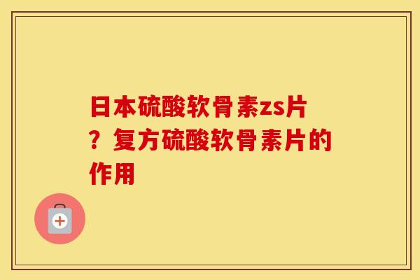 日本硫酸软骨素zs片?复方硫酸软骨素片的作用 日本硫酸软骨素zs片?复方硫酸软骨素片的作用