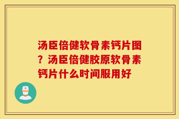 汤臣倍健软骨素钙片图?汤臣倍健胶原软骨素钙片什么时间服用好 汤臣倍健软骨素钙片图?汤臣倍健胶原软骨素钙片什么时间服用好