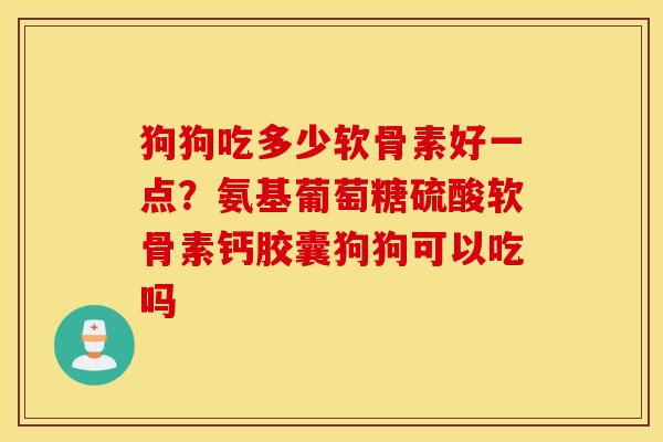狗狗吃多少软骨素好一点?氨基葡萄糖硫酸软骨素钙胶囊狗狗可以吃吗 狗狗吃多少软骨素好一点?氨基葡萄糖硫酸软骨素钙胶囊狗狗可以吃吗