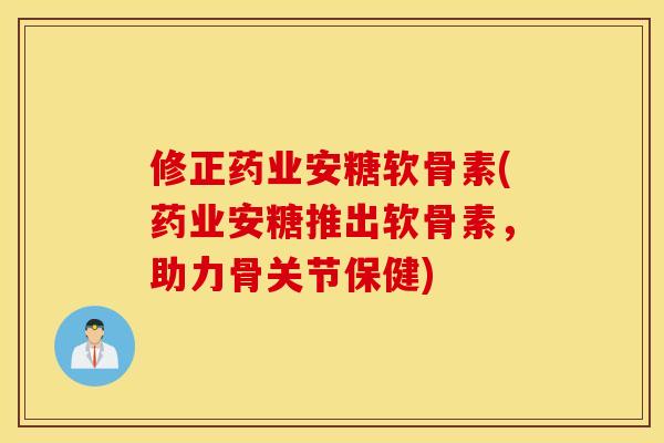 修正药业安糖软骨素(药业安糖推出软骨素，助力骨关节保健)