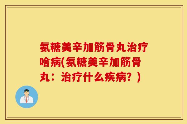 氨糖美辛加筋骨丸啥(氨糖美辛加筋骨丸:什么?) 氨糖美辛加筋骨丸啥(氨糖美辛加筋骨丸:什么?)