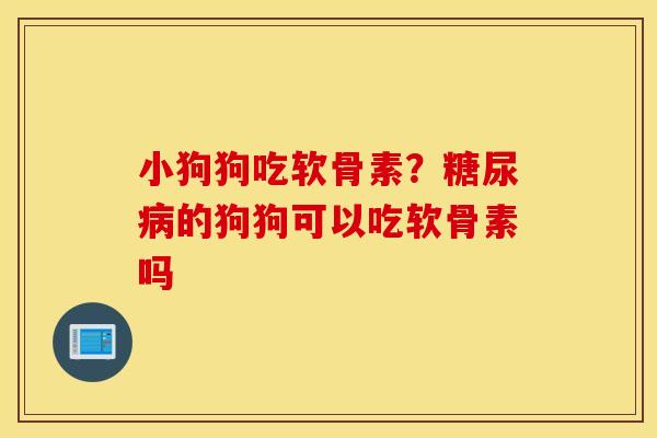 小狗狗吃软骨素?的狗狗可以吃软骨素吗 小狗狗吃软骨素?的狗狗可以吃软骨素吗