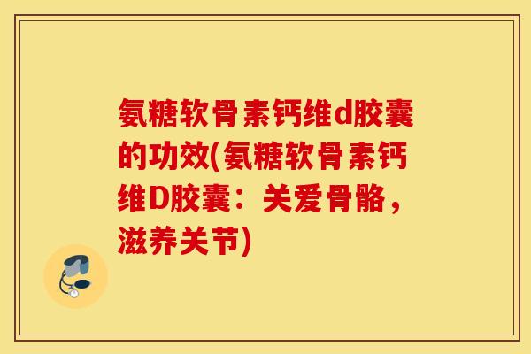 氨糖软骨素钙维d胶囊的功效(氨糖软骨素钙维D胶囊:关爱骨骼,滋养关节) 氨糖软骨素钙维d胶囊的功效(氨糖软骨素钙维D胶囊:关爱骨骼,滋养关节)