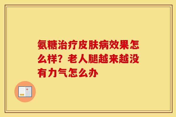 氨糖效果怎么样?老人腿越来越没有力气怎么办 氨糖效果怎么样?老人腿越来越没有力气怎么办