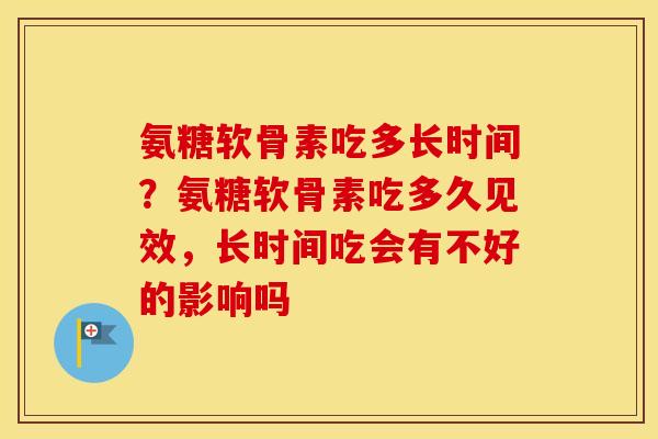 氨糖软骨素吃多长时间?氨糖软骨素吃多久见效,长时间吃会有不好的影响吗 氨糖软骨素吃多长时间?氨糖软骨素吃多久见效,长时间吃会有不好的影响吗