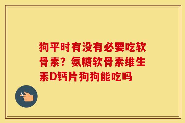 狗平时有没有必要吃软骨素?氨糖软骨素维生素D钙片狗狗能吃吗 狗平时有没有必要吃软骨素?氨糖软骨素维生素D钙片狗狗能吃吗
