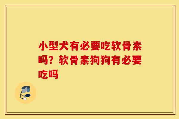 小型犬有必要吃软骨素吗？软骨素狗狗有必要吃吗