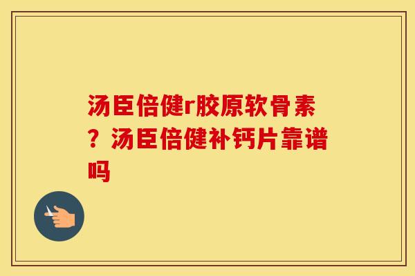 汤臣倍健r胶原软骨素?汤臣倍健补钙片靠谱吗 汤臣倍健r胶原软骨素?汤臣倍健补钙片靠谱吗